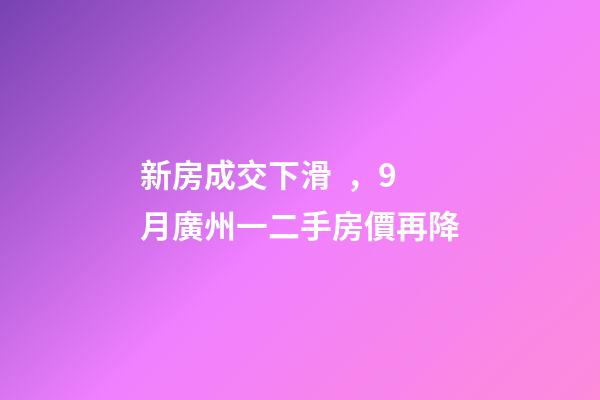 新房成交下滑，9月廣州一二手房價再降